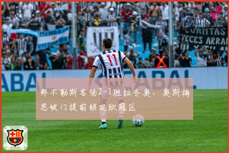 那不勒斯客场2-1胜拉齐奥，奥斯梅恩破门提前锁定欧冠区