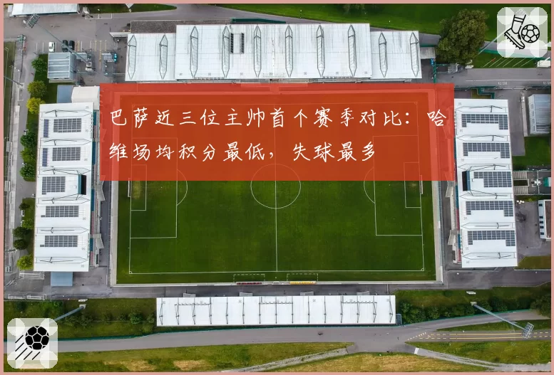 巴萨近三位主帅首个赛季对比：哈维场均积分最低，失球最多