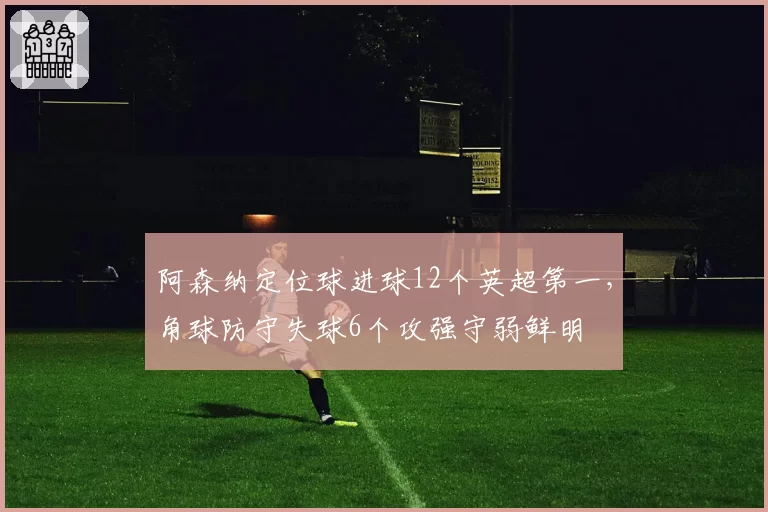 阿森纳定位球进球12个英超第一，角球防守失球6个攻强守弱鲜明