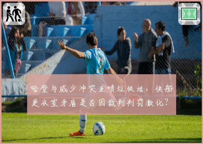 哈登与威少冲突互喷垃圾话,快船更衣室矛盾是否因裁判判罚激化?