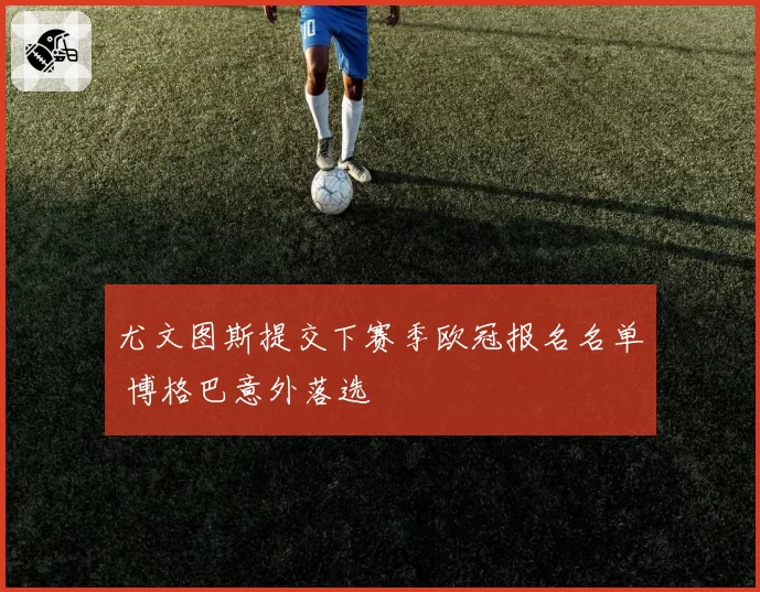 尤文图斯提交下赛季欧冠报名名单 博格巴意外落选