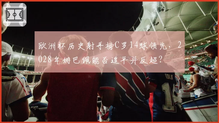 欧洲杯历史射手榜C罗14球领先，2028年姆巴佩能否追平并反超？