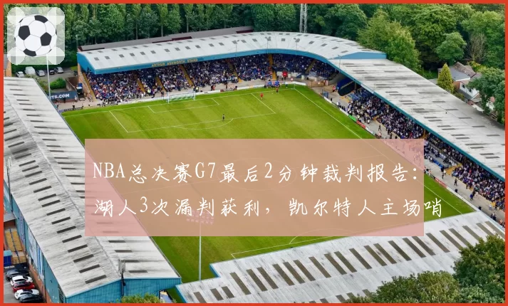 NBA总决赛G7最后2分钟裁判报告：湖人3次漏判获利，凯尔特人主场哨争议持续发酵__br_