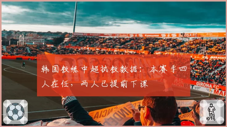 韩国教练中超执教数据：本赛季四人在任，两人已提前下课