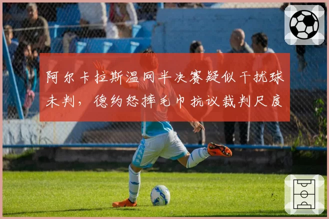 阿尔卡拉斯温网半决赛疑似干扰球未判,德约怒摔毛巾抗议裁判尺度