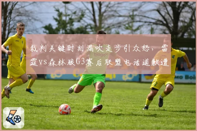 裁判关键时刻漏吹走步引众怒，雷霆vs森林狼G3赛后联盟电话道歉遭嘲讽