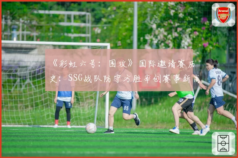 《彩虹六号：围攻》国际邀请赛历史：SSG战队防守方胜率创赛事新高