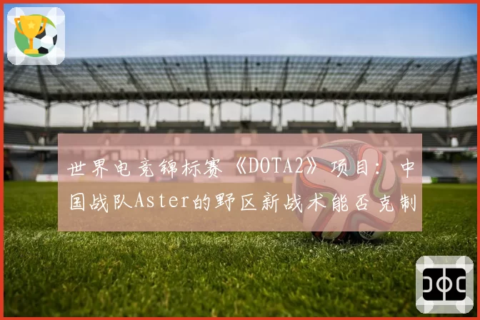 世界电竞锦标赛《DOTA2》项目：中国战队Aster的野区新战术能否克制GG？
