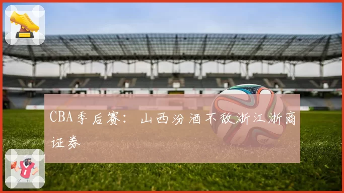 CBA季后赛:山西汾酒不敌浙江浙商证券