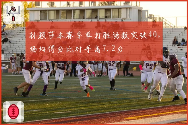 孙颖莎本赛季单打胜场数突破40，场均得分比对手高7.2分