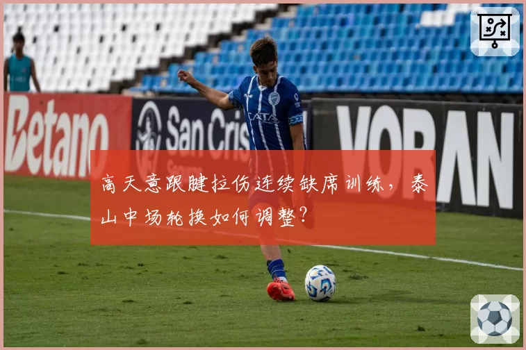 高天意跟腱拉伤连续缺席训练,泰山中场轮换如何调整?