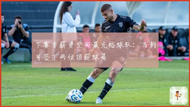 下赛季薪资空间最充裕球队:马刺可签下两位顶薪球员
