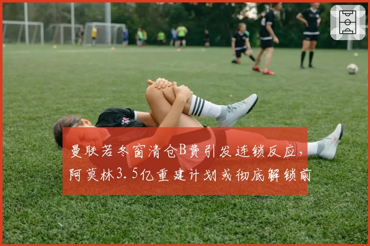 曼联若冬窗清仓B费引发连锁反应,阿莫林3.5亿重建计划或彻底解锁前场四重奏