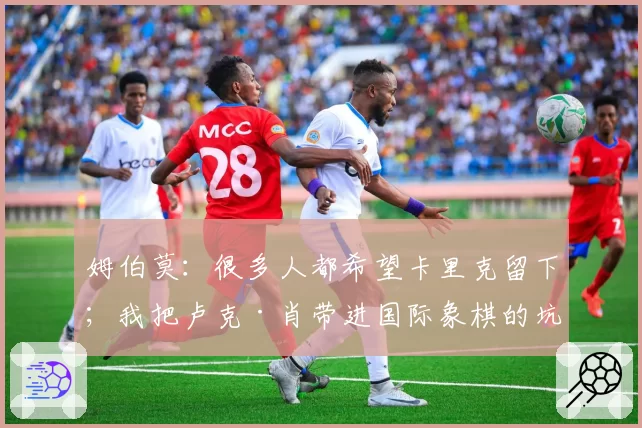 姆伯莫:很多人都希望卡里克留下;我把卢克·肖带进国际象棋的坑