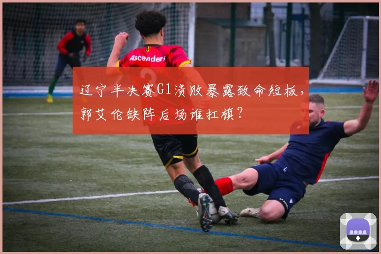辽宁半决赛G1溃败暴露致命短板,郭艾伦缺阵后场谁扛旗?