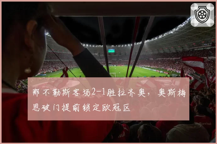 那不勒斯客场2-1胜拉齐奥，奥斯梅恩破门提前锁定欧冠区