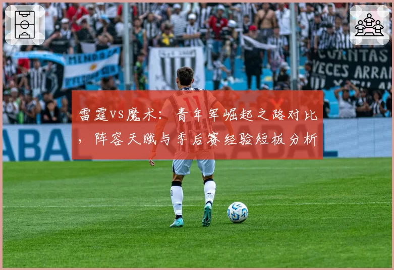 雷霆vs魔术：青年军崛起之路对比，阵容天赋与季后赛经验短板分析