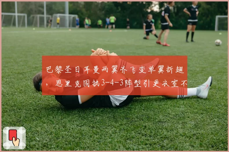 巴黎圣日耳曼两翼齐飞变单翼折翅，恩里克固执3-4-3阵型引更衣室不满