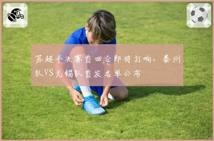 苏超半决赛首回合即将打响,泰州队VS无锡队首发名单公布