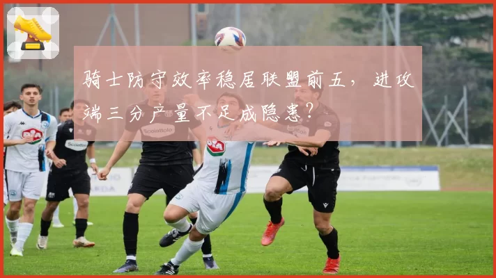骑士防守效率稳居联盟前五，进攻端三分产量不足成隐患？