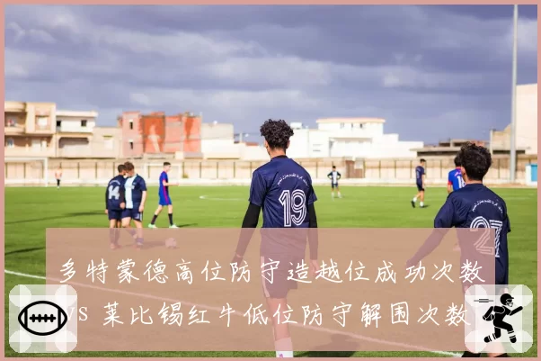多特蒙德高位防守造越位成功次数 vs 莱比锡红牛低位防守解围次数，德甲防守哲学碰撞