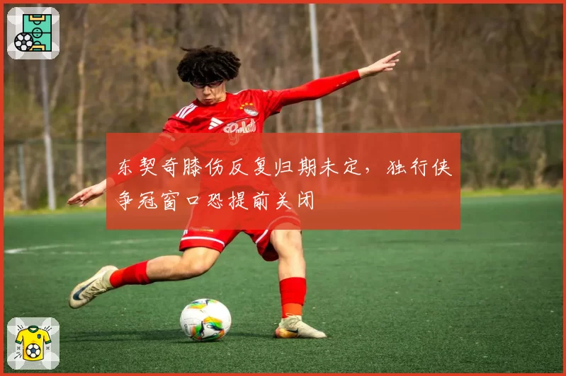 东契奇膝伤反复归期未定，独行侠争冠窗口恐提前关闭