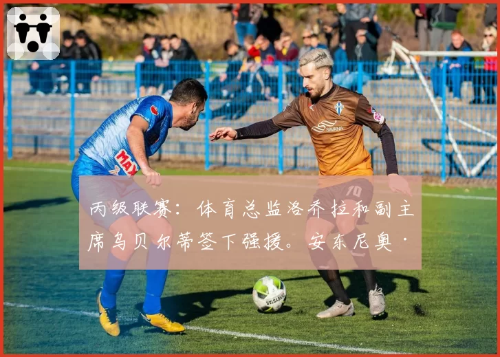 丙级联赛：体育总监洛乔拉和副主席乌贝尔蒂签下强援。安东尼奥·布里齐为穆拉佐效力：“这个计划打动了我”