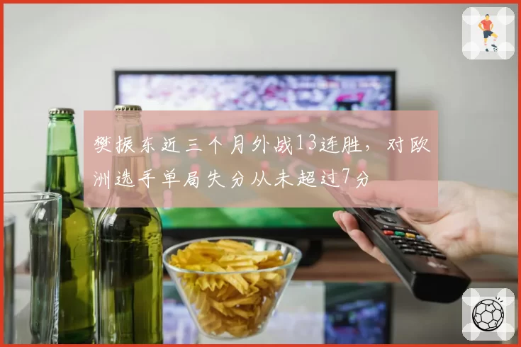 樊振东近三个月外战13连胜，对欧洲选手单局失分从未超过7分